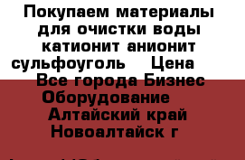   Покупаем материалы для очистки воды катионит анионит сульфоуголь  › Цена ­ 100 - Все города Бизнес » Оборудование   . Алтайский край,Новоалтайск г.